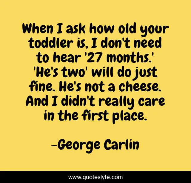 When I ask how old your toddler is, I don't need to hear '27 months.' 'He's two' will do just fine. He's not a cheese. And I didn't really care in the first place.