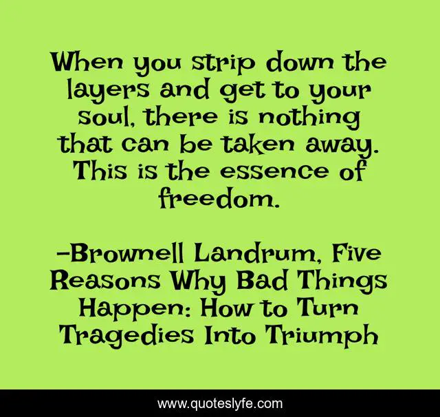 When you strip down the layers and get to your soul, there is nothing that can be taken away. This is the essence of freedom.