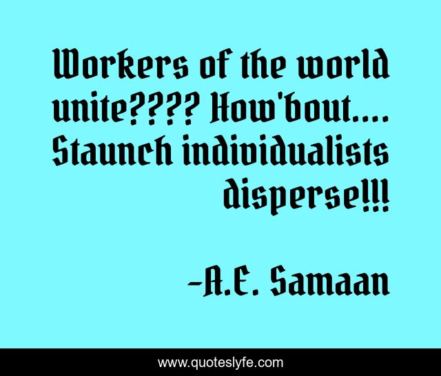 Workers of the world unite???? How'bout.... Staunch individualists disperse!!!