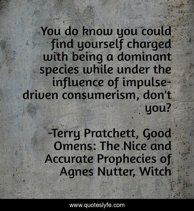 You do know you could find yourself charged with being a dominant species while under the influence of impulse-driven consumerism, don't you?