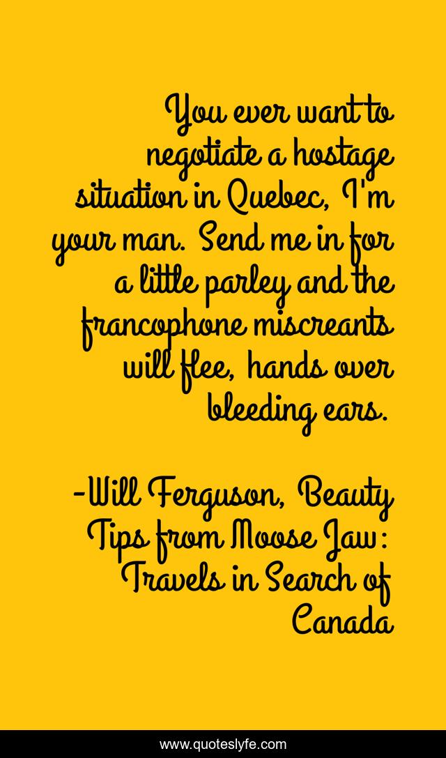 You ever want to negotiate a hostage situation in Quebec, I'm your man. Send me in for a little parley and the francophone miscreants will flee, hands over bleeding ears.