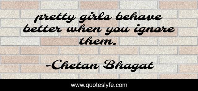 pretty girls behave better when you ignore them.