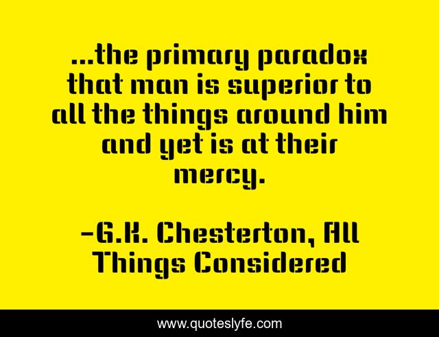 ...the primary paradox that man is superior to all the things around him and yet is at their mercy.