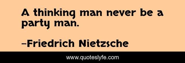 A thinking man never be a party man.