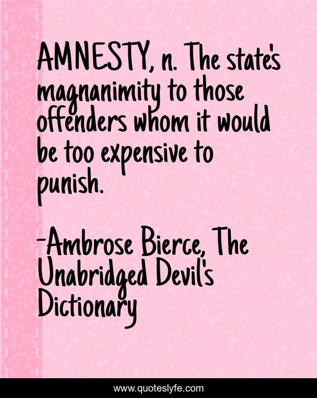 AMNESTY, n. The state's magnanimity to those offenders whom it would be too expensive to punish.