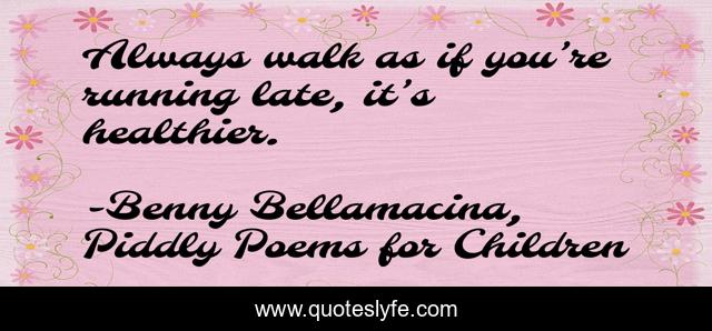 Always walk as if you’re running late, it’s healthier.