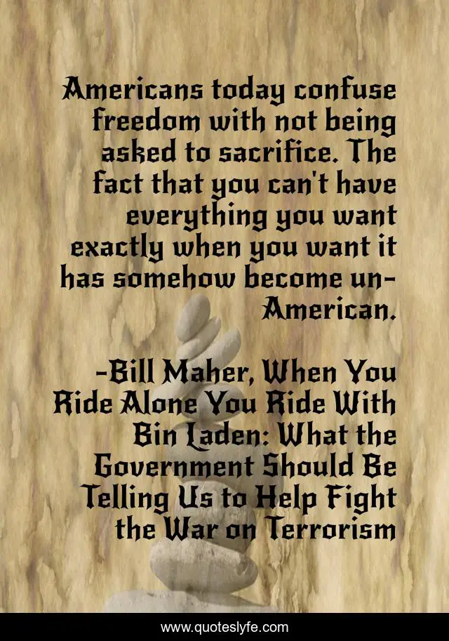 Americans today confuse freedom with not being asked to sacrifice. The fact that you can't have everything you want exactly when you want it has somehow become un-American.