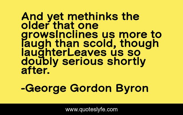 And yet methinks the older that one growsInclines us more to laugh than scold, though laughterLeaves us so doubly serious shortly after.
