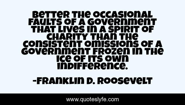 Better the occasional faults of a government that lives in a spirit of charity than the consistent omissions of a government frozen in the ice of its own indifference.