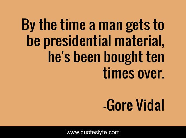 By the time a man gets to be presidential material, he's been bought ten times over.