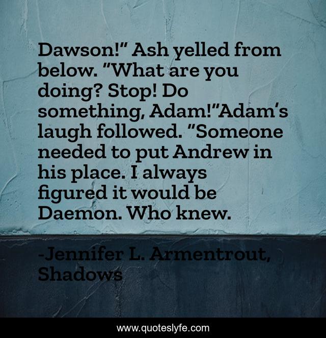 Dawson!” Ash yelled from below. “What are you doing? Stop! Do something, Adam!”Adam’s laugh followed. “Someone needed to put Andrew in his place. I always figured it would be Daemon. Who knew.