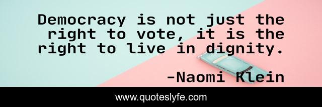Democracy is not just the right to vote, it is the right to live in dignity.