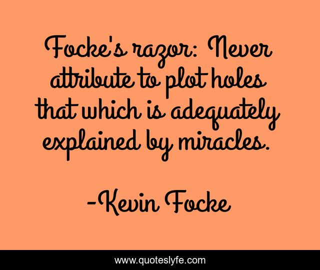 Focke's razor: Never attribute to plot holes that which is adequately explained by miracles.