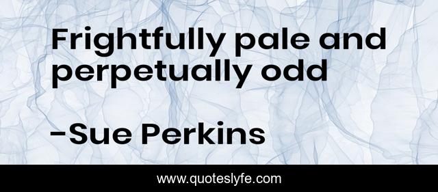 Frightfully pale and perpetually odd