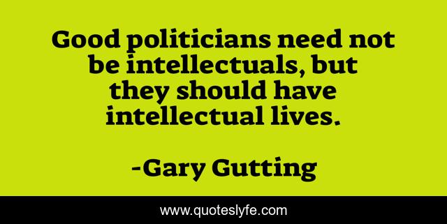 Good politicians need not be intellectuals, but they should have intellectual lives.