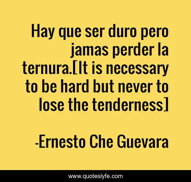 Hay que ser duro pero jamas perder la ternura.[It is necessary to be hard but never to lose the tenderness]