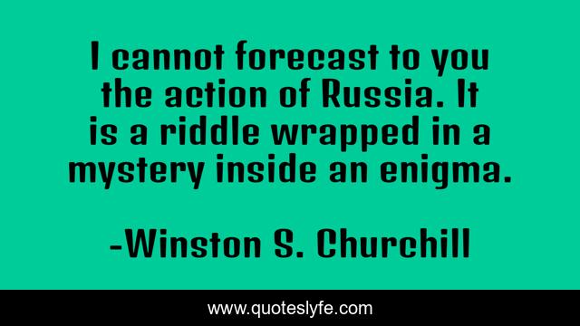 I cannot forecast to you the action of Russia. It is a riddle wrapped in a mystery inside an enigma.