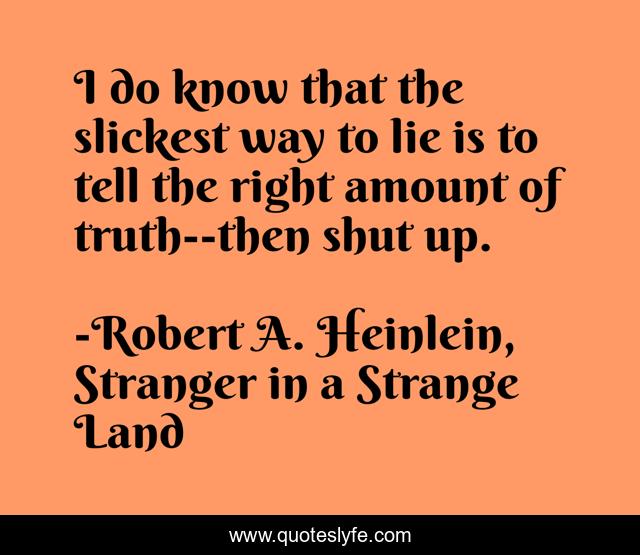 I do know that the slickest way to lie is to tell the right amount of truth--then shut up.