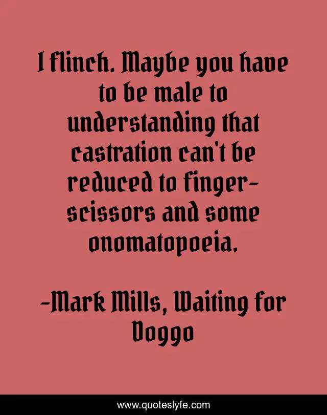 I flinch. Maybe you have to be male to understanding that castration can't be reduced to finger-scissors and some onomatopoeia.