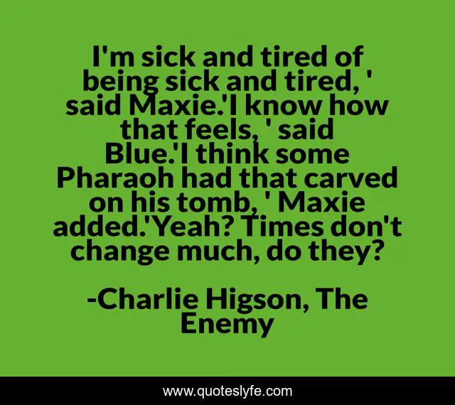 I'm sick and tired of being sick and tired, ' said Maxie.'I know how that feels, ' said Blue.'I think some Pharaoh had that carved on his tomb, ' Maxie added.'Yeah? Times don't change much, do they?