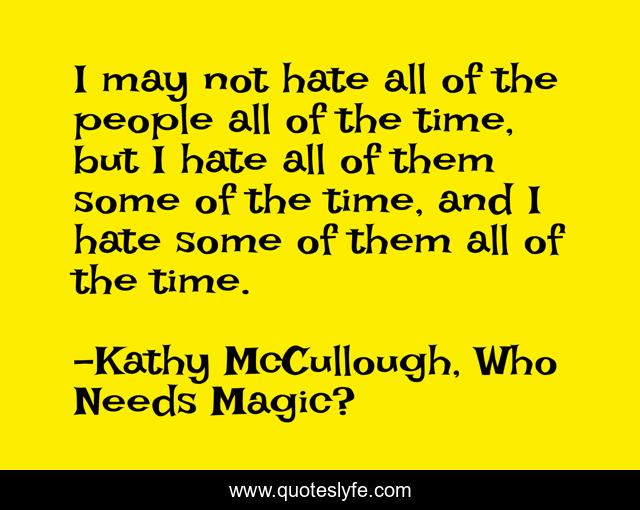 I may not hate all of the people all of the time, but I hate all of them some of the time, and I hate some of them all of the time.