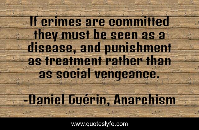 If crimes are committed they must be seen as a disease, and punishment as treatment rather than as social vengeance.