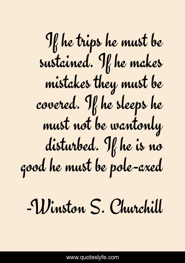 If he trips he must be sustained. If he makes mistakes they must be covered. If he sleeps he must not be wantonly disturbed. If he is no good he must be pole-axed
