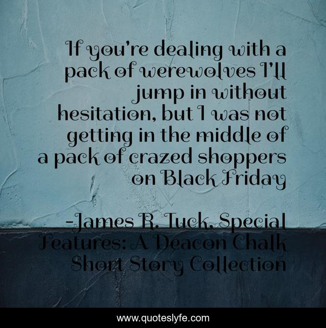 If you're dealing with a pack of werewolves I'll jump in without hesitation, but I was not getting in the middle of a pack of crazed shoppers on Black Friday