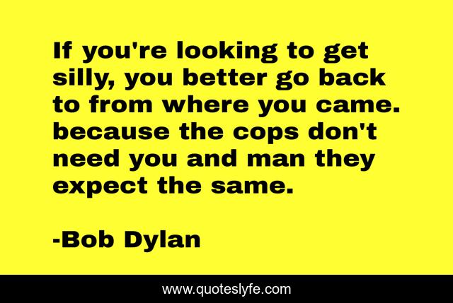 If you're looking to get silly, you better go back to from where you came. because the cops don't need you and man they expect the same.