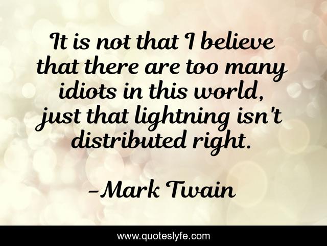 It is not that I believe that there are too many idiots in this world, just that lightning isn't distributed right.