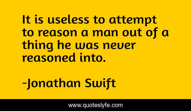 It is useless to attempt to reason a man out of a thing he was never reasoned into.