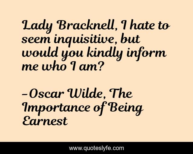 Lady Bracknell, I hate to seem inquisitive, but would you kindly inform me who I am?