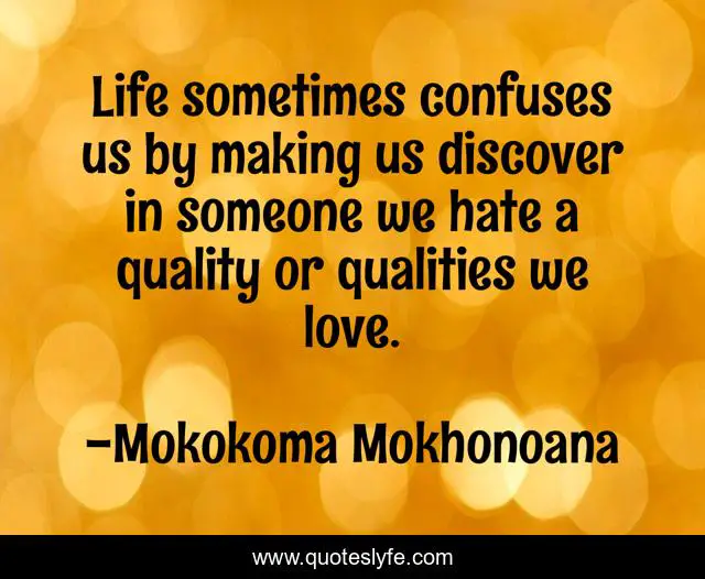 Life sometimes confuses us by making us discover in someone we hate a quality or qualities we love.