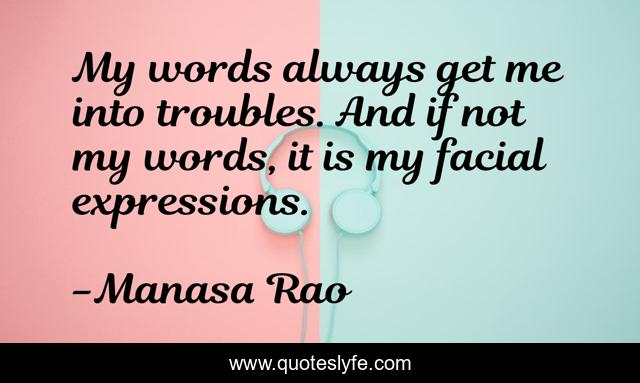 My words always get me into troubles. And if not my words, it is my facial expressions.