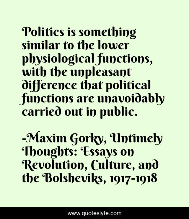 Politics is something similar to the lower physiological functions, with the unpleasant difference that political functions are unavoidably carried out in public.