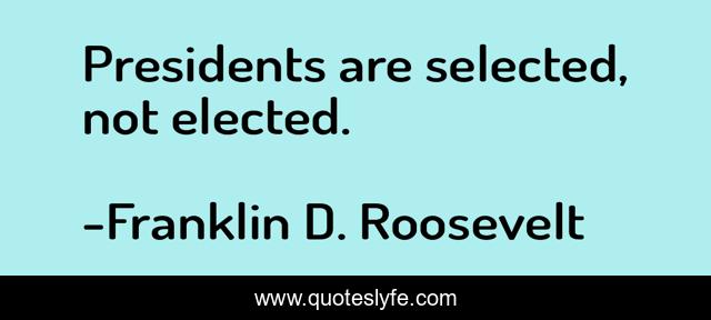 Presidents are selected, not elected.