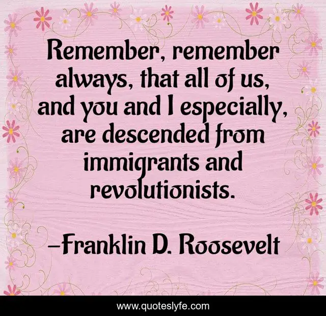 Remember, remember always, that all of us, and you and I especially, are descended from immigrants and revolutionists.