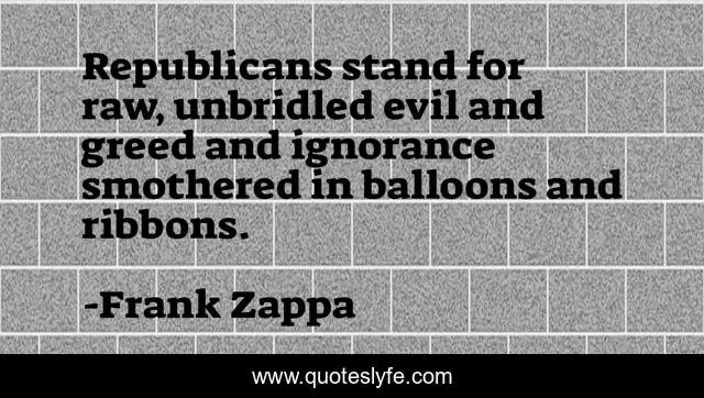 Republicans stand for raw, unbridled evil and greed and ignorance smothered in balloons and ribbons.