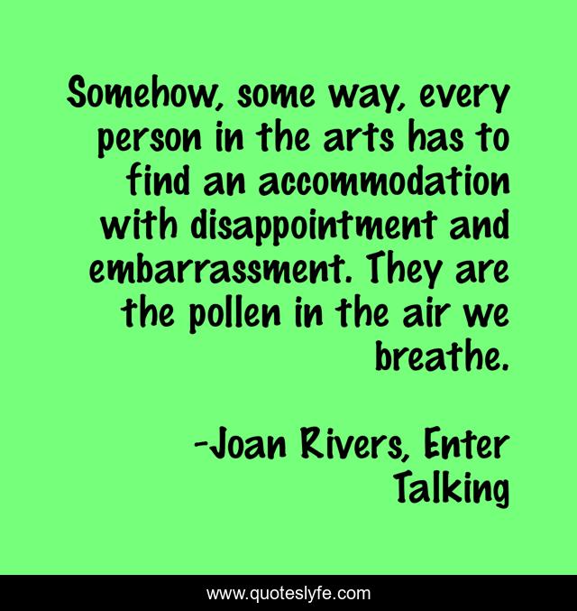 Somehow, some way, every person in the arts has to find an accommodation with disappointment and embarrassment. They are the pollen in the air we breathe.