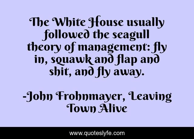 The White House usually followed the seagull theory of management: fly in, squawk and flap and shit, and fly away.