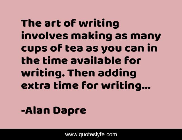The art of writing involves making as many cups of tea as you can in the time available for writing. Then adding extra time for writing...