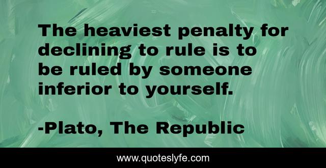The heaviest penalty for declining to rule is to be ruled by someone inferior to yourself.