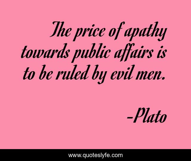 The price of apathy towards public affairs is to be ruled by evil men