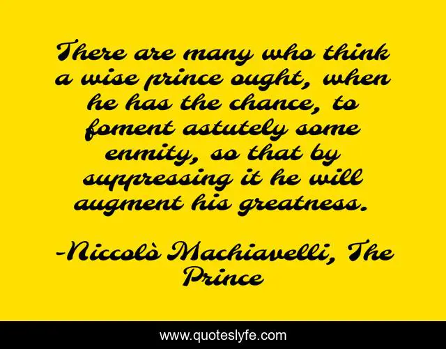 There are many who think a wise prince ought, when he has the chance, to foment astutely some enmity, so that by suppressing it he will augment his greatness.