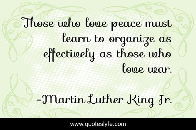 Those who love peace must learn to organize as effectively as those who love war.
