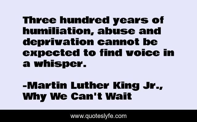 Three hundred years of humiliation, abuse and deprivation cannot be expected to find voice in a whisper.