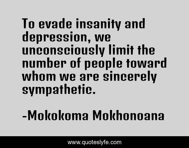 To evade insanity and depression, we unconsciously limit the number of people toward whom we are sincerely sympathetic.