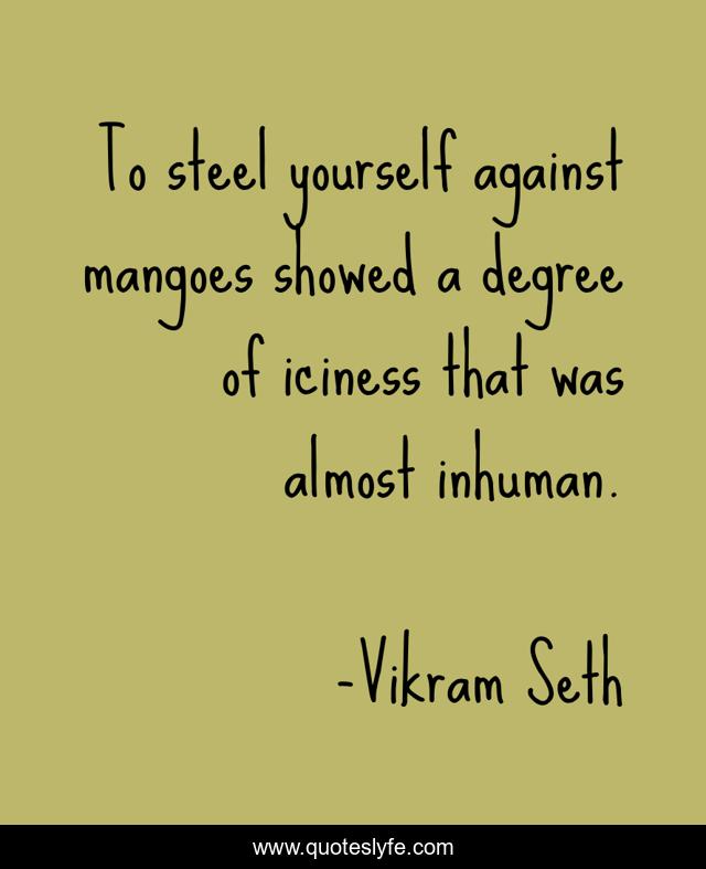 To steel yourself against mangoes showed a degree of iciness that was almost inhuman.