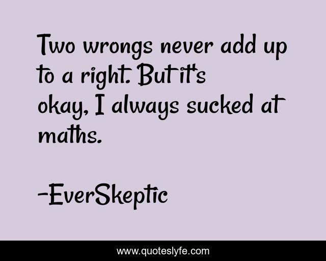 Two wrongs never add up to a right. But it's okay, I always sucked at maths.