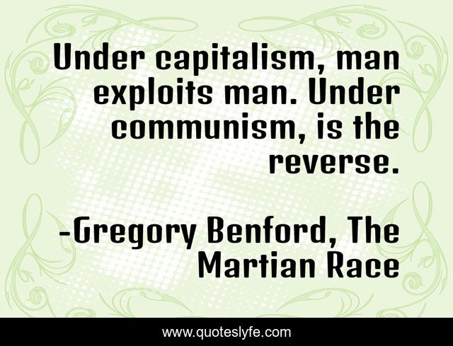 Under capitalism, man exploits man. Under communism, is the reverse.